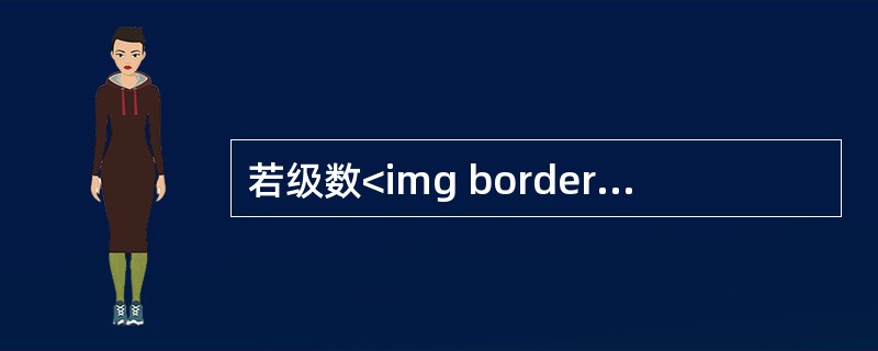 若级数<img border="0" style="width: 39px; height: 45px;" src="https://img.z