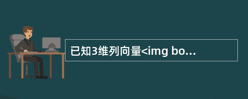 已知3维列向量<img border="0" style="width: 16px; height: 15px;" src="https://i