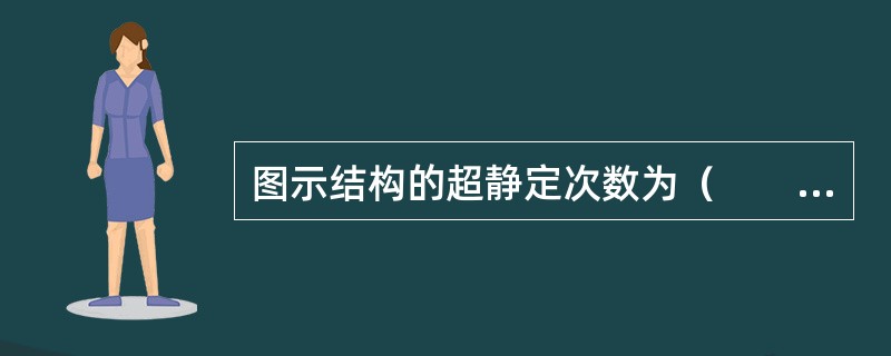 图示结构的超静定次数为（　　）。<br /><img src="https://img.zhaotiba.com/fujian/20220827/s13p5ujmyao.p