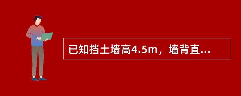 已知挡土墙高4.5m，墙背直立、光滑，墙后填土为砂土，填至墙顶，c=0，<img border="0" style="width: 51px; height: 24