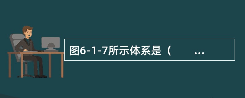 图6-1-7所示体系是（　　）。<br /><img border="0" style="width: 269px; height: 33px;&quo