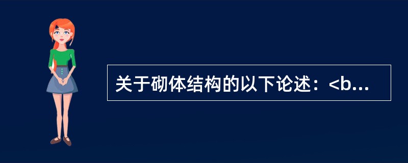 关于砌体结构的以下论述：<br />Ⅰ.砌体的抗压强度设计值以龄期为28d的毛截面面积计算；.<br />Ⅱ.砂浆强度等级是用边长为70.7mm的立方体试块以MPa表示的抗压强