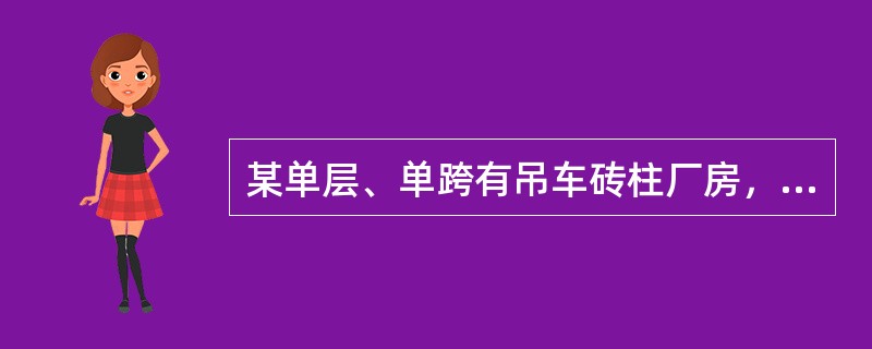 某单层、单跨有吊车砖柱厂房，剖面如图所示。砖柱采用MU15烧结普通砖、M10混合砂浆砌筑，砌体施工质量控制等级为B级。屋盖为装配式无檩体系钢筋混凝土屋盖，柱间无支撑；静力计算方案为弹性方案，荷载组合考