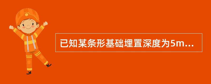 已知某条形基础埋置深度为5m，作用于其底面的荷载为390kN/m，地基土层的物理力学性质指标及地基承载力特征值见表5-2，地下水位在地面以下5m处。按《建筑地基基础设计规范》（GB 50007—201