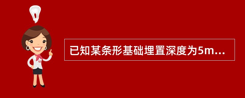 已知某条形基础埋置深度为5m，作用于其底面的荷载为390kN/m，地基土层的物理力学性质指标及地基承载力特征值见表5-2，地下水位在地面以下5m处。按《建筑地基基础设计规范》（GB 50007—201