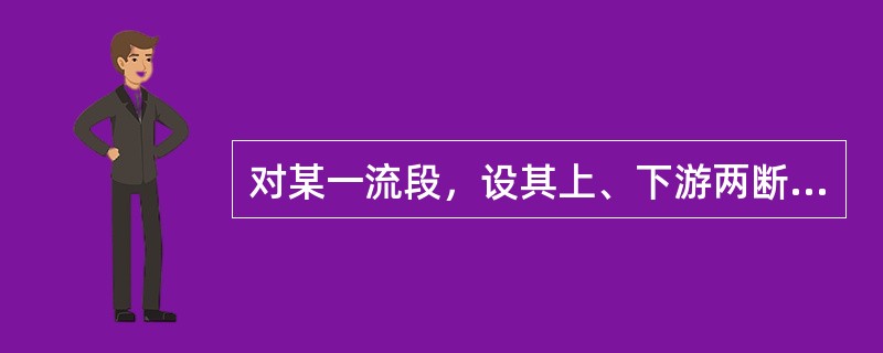对某一流段，设其上、下游两断面1-1、2-2的断面面积分别为A1、A2，断面流速分别为v1、v2，两断面上任一点相对于选定基准面的高程分别为Z1、Z2，相应断面同一选定点的压强分别为P1、P2，两断面
