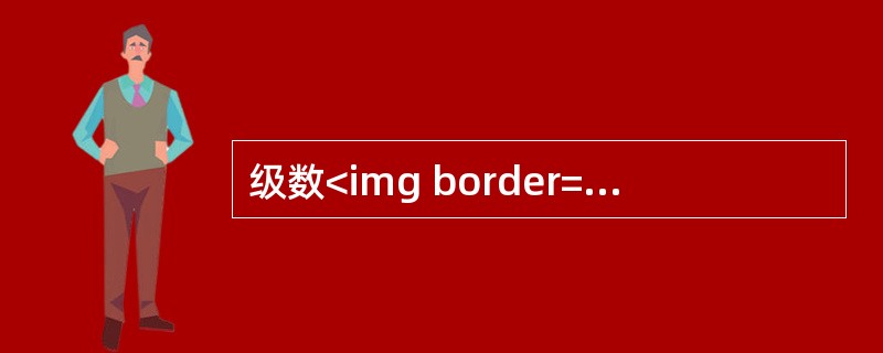 级数<img border="0" style="width: 105px; height: 46px;" src="https://img.z