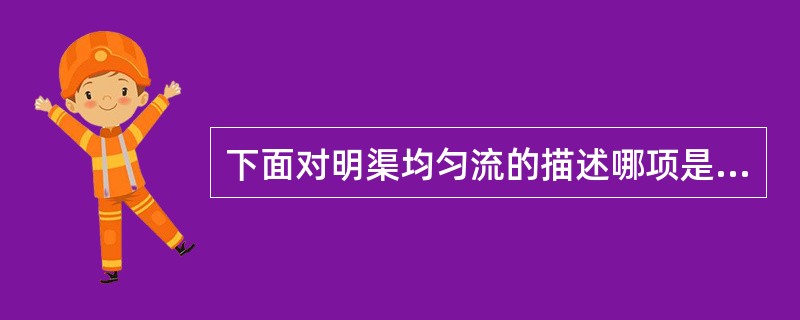 下面对明渠均匀流的描述哪项是正确的（　　）。[2012年真题]