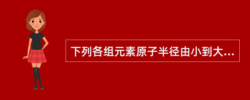 下列各组元素原子半径由小到大排序错误的是（）。