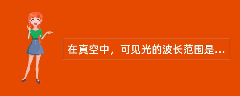 在真空中，可见光的波长范围是（）。