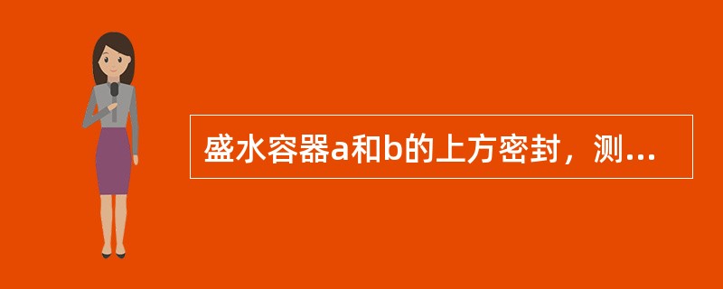 盛水容器a和b的上方密封，测压管水面位置如图所示，其底部压强分别为Pa 和Pb。若两容器内水深相等，则Pa 和Pb的关系为（　　）。<br /><img border="0