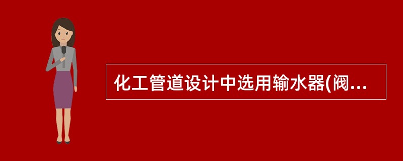 化工管道设计中选用输水器(阀)应选符合国家标准要求的优质节能型输水阀，在阀门代号前冠以字母（）(使用寿命≥8000h，漏气率＜3%)。