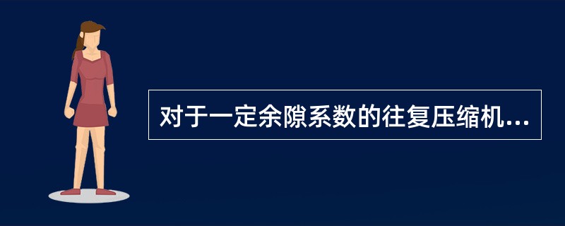 对于一定余隙系数的往复压缩机，随着气体压缩比的增高，在一个压缩循环中气体的吸气量将（）。