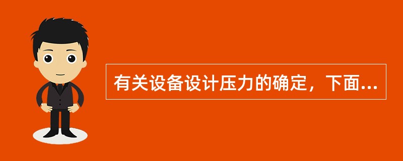 有关设备设计压力的确定，下面的表述哪个是合适且严谨的（）？