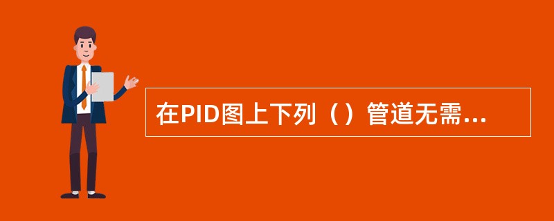 在PID图上下列（）管道无需编号。①全部工艺管道②放空、放净阀后的放空、放净管道③管道上常规设计的放空管、放净管④控制阀、流量、安全阀等管件的旁路