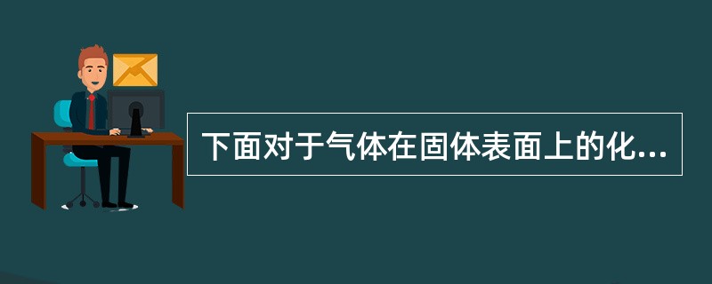 下面对于气体在固体表面上的化学吸附的描述中，不正确的是（）。