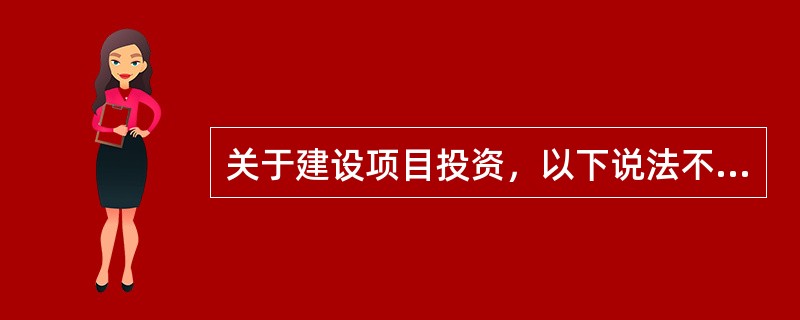 关于建设项目投资，以下说法不正确的是（）。