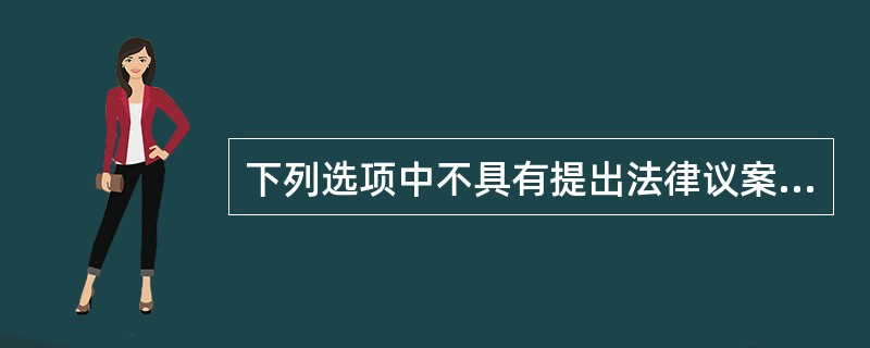 下列选项中不具有提出法律议案的权力是（）。