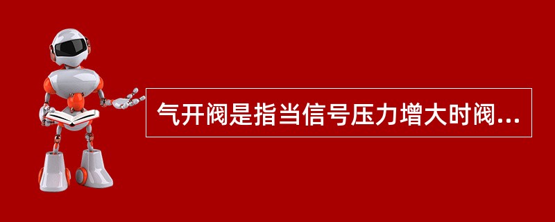 气开阀是指当信号压力增大时阀的开度逐渐增大，无信号压力时阀（）。