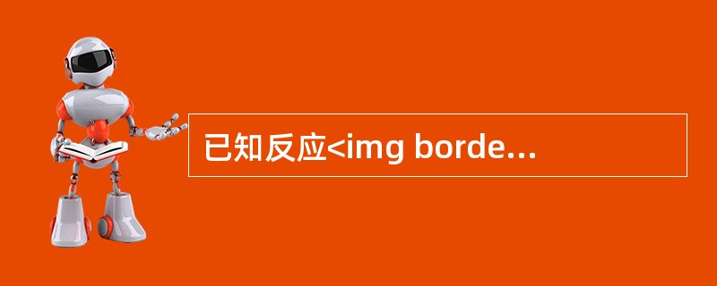 已知反应<img border="0" style="width: 208px; height: 24px;" src="https://img