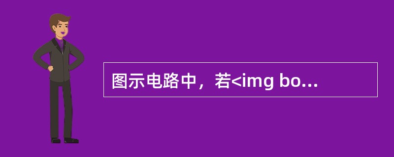 图示电路中，若<img border="0" style="width: 153px; height: 26px;" src="https://