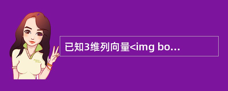 已知3维列向量<img border="0" style="width: 16px; height: 15px;" src="https://i