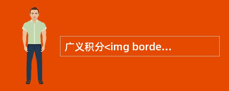 广义积分<img border="0" style="width: 146px; height: 44px;" src="https://img