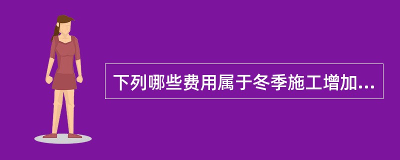 下列哪些费用属于冬季施工增加费的内容？（　　）