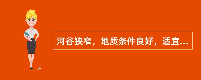 河谷狭窄，地质条件良好，适宜修建（　　）；河谷宽阔，地质条件较好，可以选用（　　）；河谷宽阔、河床覆盖层深厚或地质条件较差，且土石、砂砾等当地材料储量丰富，适于修建（　　）。