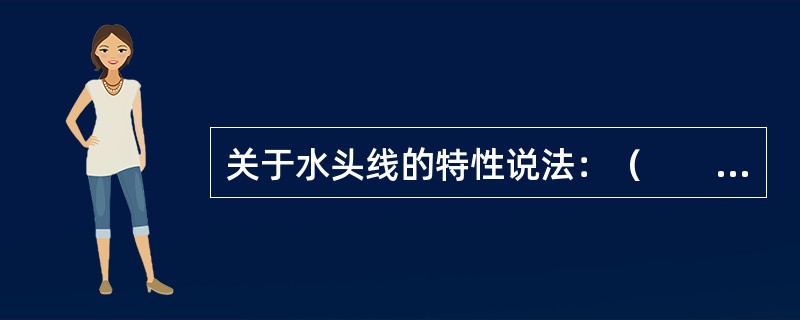 关于水头线的特性说法：（　　）。<br />①实际液体总水头线总是沿程下降的；<br />②测压管的水头线小于总水头线一个流速水头值；<br />③由于p/γ＝Hp