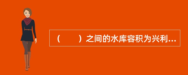 （　　）之间的水库容积为兴利库容。