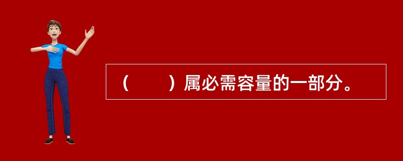 （　　）属必需容量的一部分。