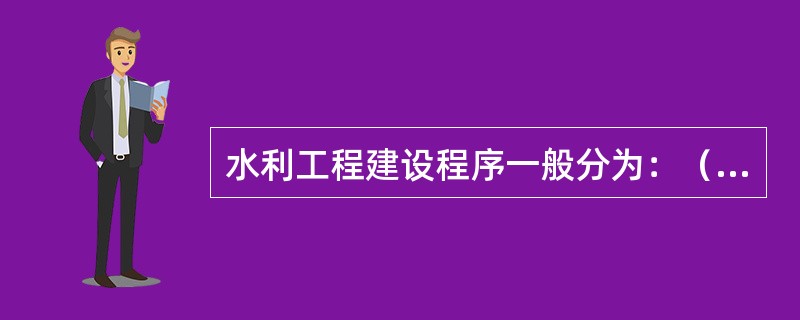 水利工程建设程序一般分为：（　　）、可行性研究报告、竣工验收等阶段。