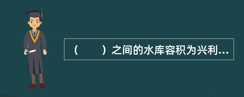 （　　）之间的水库容积为兴利库容。