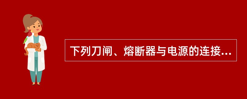 下列刀闸、熔断器与电源的连接方法中，正确的接法是（）。