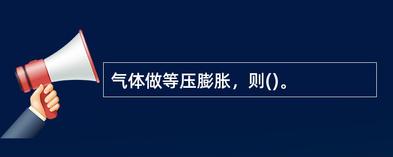 气体做等压膨胀，则()。