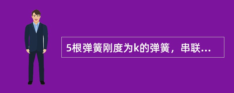 5根弹簧刚度为k的弹簧，串联与并联时的等效弹簧刚度系数分别为()。