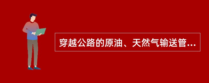 穿越公路的原油、天然气输送管道的保护套顶面距离路面的最小垂直距离是下列哪个选项？（　　）