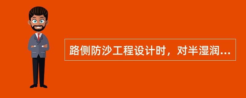 路侧防沙工程设计时，对半湿润和半干旱沙地区，应以下列哪个选项为主？（　　）