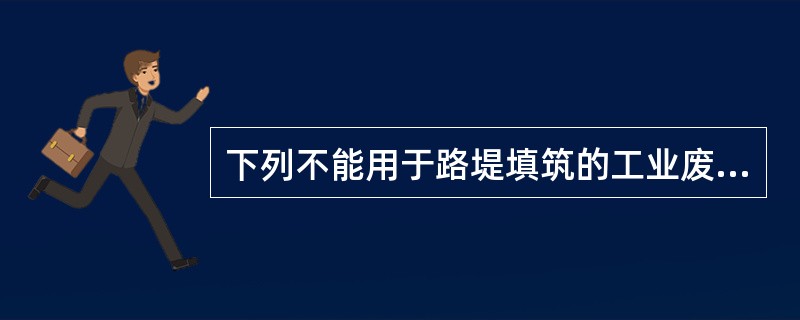 下列不能用于路堤填筑的工业废渣是哪个选项？（　　）