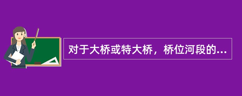 对于大桥或特大桥，桥位河段的水文断面一般应测绘几个，并且应布置在比较规则的顺直河段上？（　　）