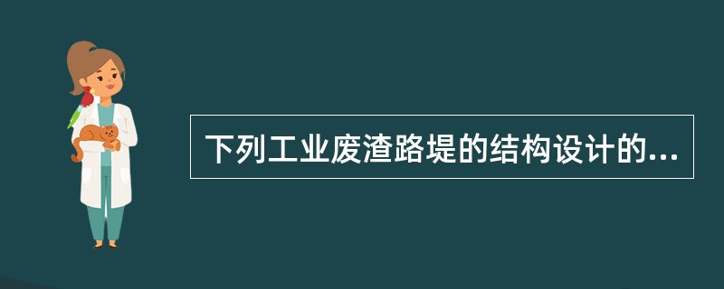 下列工业废渣路堤的结构设计的叙述中，哪些选项是正确的？（　　）