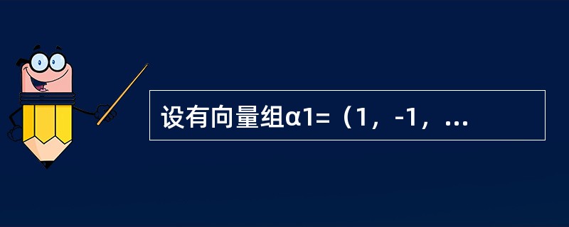 设有向量组α1=（1，-1，2，4），α2=（0，3，1，2），α3=（3，0，7，14），α4=（1，-2，2，0），α5=（2，1，5，10），则该向量组的<br />极大线性无关组是