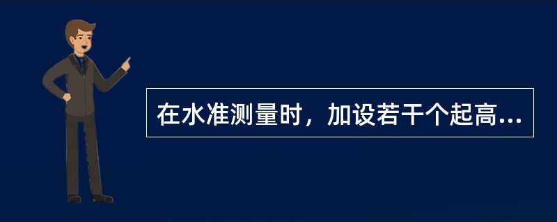 在水准测量时，加设若干个起高程传递作用的临时立尺点，这称为()。