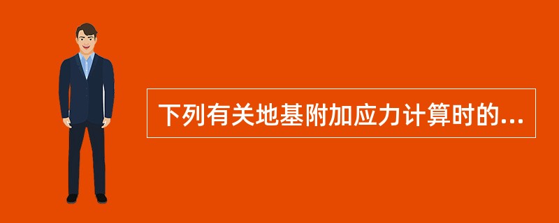 下列有关地基附加应力计算时的说法不正确的是()。