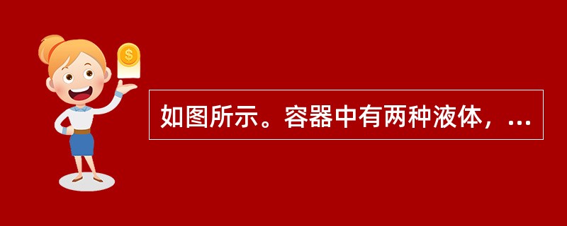 如图所示。容器中有两种液体，密度ρ2＞ρ1，则A、B两测压管中的液面为（　　）。<br /><img border="0" style="width: