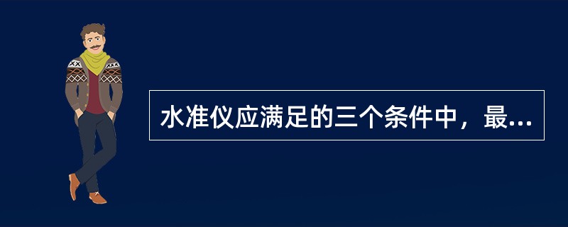 水准仪应满足的三个条件中，最主要的条件是()。