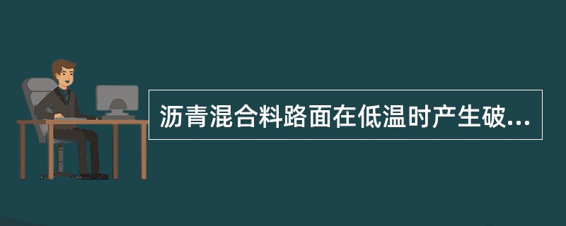沥青混合料路面在低温时产生破坏，主要是由于()。