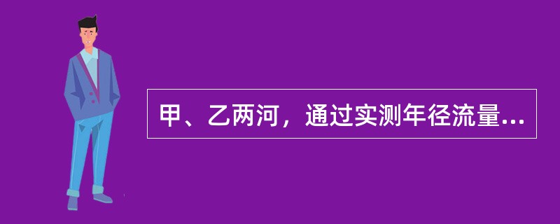 甲、乙两河，通过实测年径流量资料的分析计算，获得各自的年径流值<img border="0" style="width: 24px; height: 27px;&q