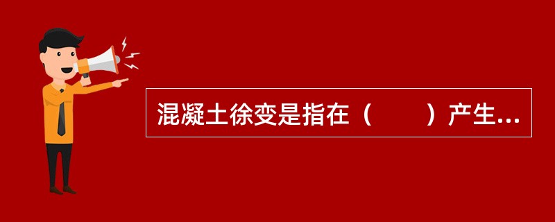 混凝土徐变是指在（　　）产生的塑性变形。